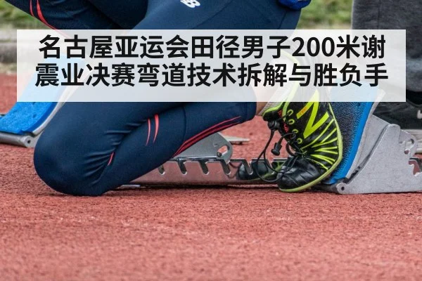 名古屋亚运会田径男子200米谢震业决赛弯道技术拆解与胜负手