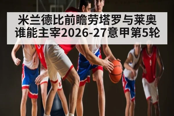 米兰德比前瞻劳塔罗与莱奥谁能主宰2026-27意甲第5轮