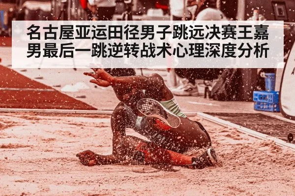 名古屋亚运田径男子跳远决赛王嘉男最后一跳逆转战术心理深度分析