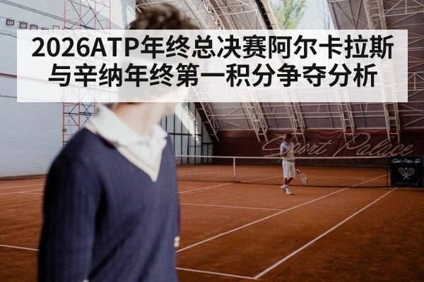 2026ATP年终总决赛阿尔卡拉斯与辛纳年终第一积分争夺分析