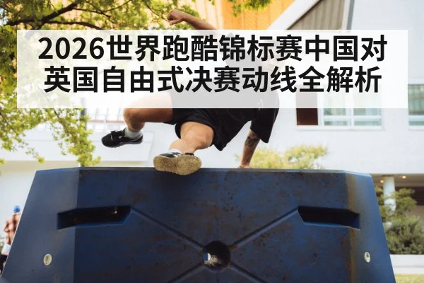 2026世界跑酷锦标赛中国对英国自由式决赛动线全解析