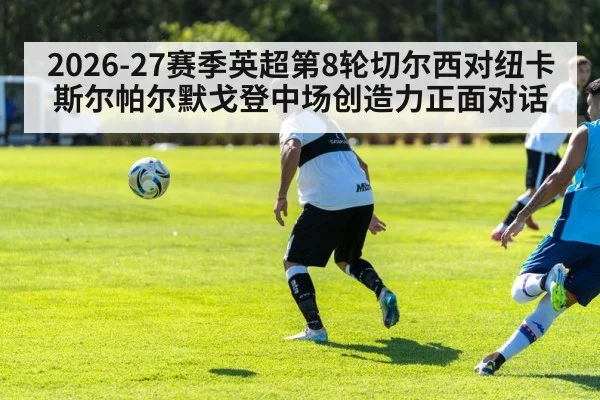 2026-27赛季英超第8轮切尔西对纽卡斯尔帕尔默戈登中场创造力正面对话